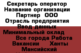 Секретарь-оператор › Название организации ­ Партнер, ООО › Отрасль предприятия ­ Ввод данных › Минимальный оклад ­ 24 000 - Все города Работа » Вакансии   . Ханты-Мансийский,Нефтеюганск г.